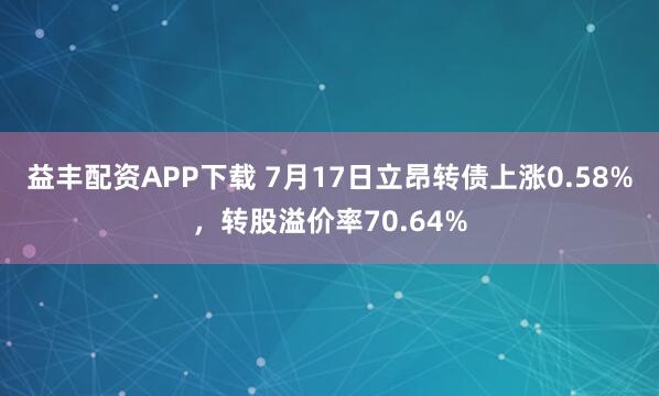 益丰配资APP下载 7月17日立昂转债上涨0.58%，转股溢价率70.64%