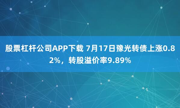 股票杠杆公司APP下载 7月17日豫光转债上涨0.82%，转股溢价率9.89%