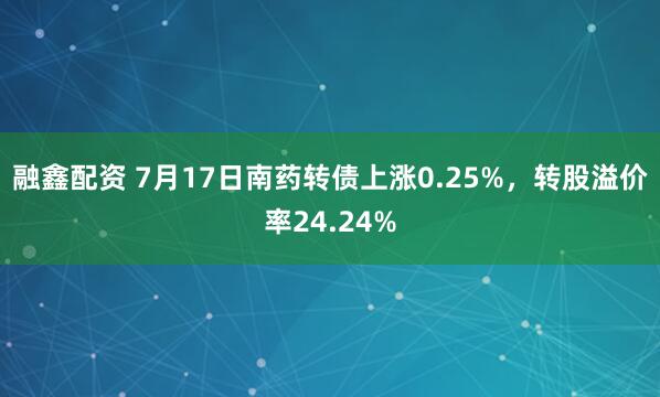 融鑫配资 7月17日南药转债上涨0.25%，转股溢价率24.24%