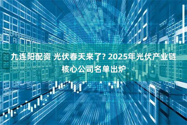 九连阳配资 光伏春天来了? 2025年光伏产业链核心公司名单出炉