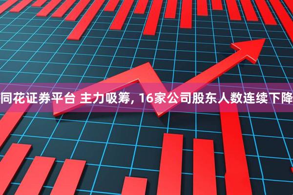 同花证券平台 主力吸筹, 16家公司股东人数连续下降