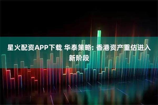 星火配资APP下载 华泰策略: 香港资产重估进入新阶段