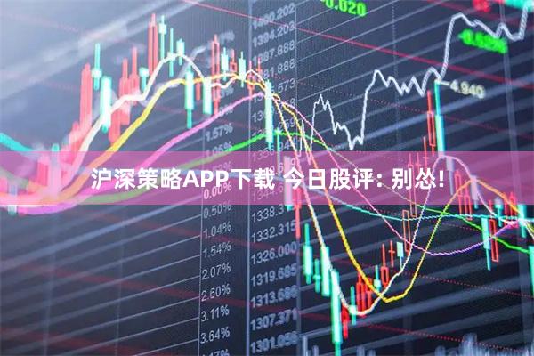 沪深策略APP下载 今日股评: 别怂!
