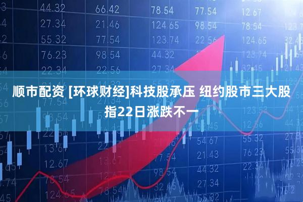 顺市配资 [环球财经]科技股承压 纽约股市三大股指22日涨跌不一
