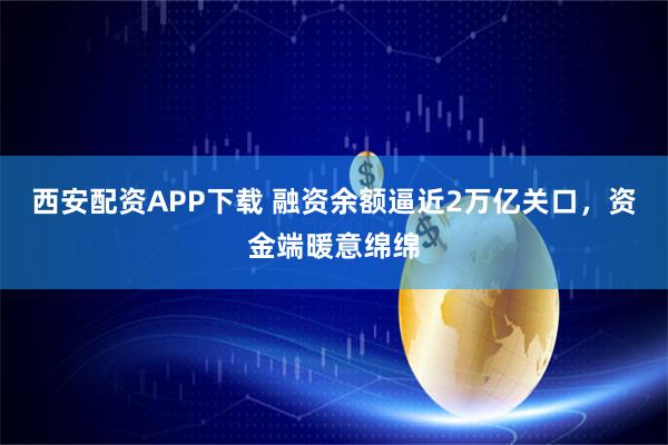 西安配资APP下载 融资余额逼近2万亿关口，资金端暖意绵绵