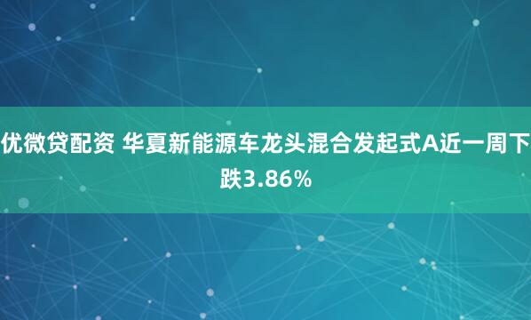 优微贷配资 华夏新能源车龙头混合发起式A近一周下跌3.86%