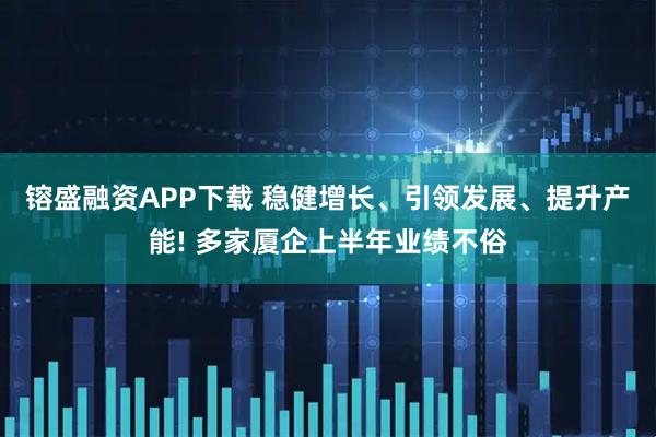 镕盛融资APP下载 稳健增长、引领发展、提升产能! 多家厦企上半年业绩不俗