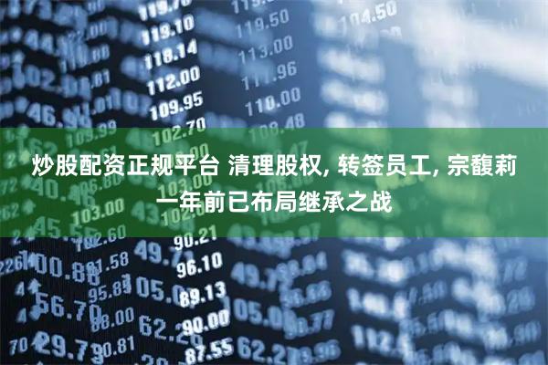 炒股配资正规平台 清理股权, 转签员工, 宗馥莉一年前已布局继承之战