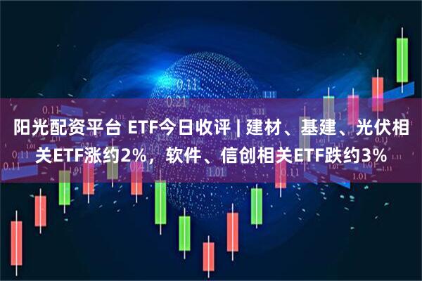 阳光配资平台 ETF今日收评 | 建材、基建、光伏相关ETF涨约2%，软件、信创相关ETF跌约3%