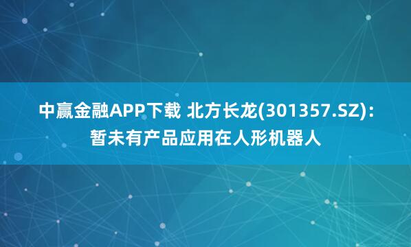 中赢金融APP下载 北方长龙(301357.SZ)：暂未有产品应用在人形机器人