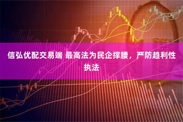 信弘优配交易端 最高法为民企撑腰，严防趋利性执法