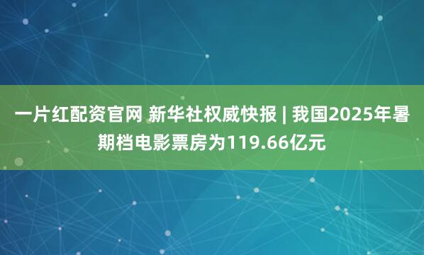 一片红配资官网 新华社权威快报 | 我国2025年暑期档电影票房为119.66亿元