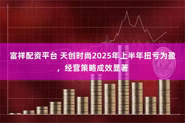 富祥配资平台 天创时尚2025年上半年扭亏为盈，经营策略成效显著