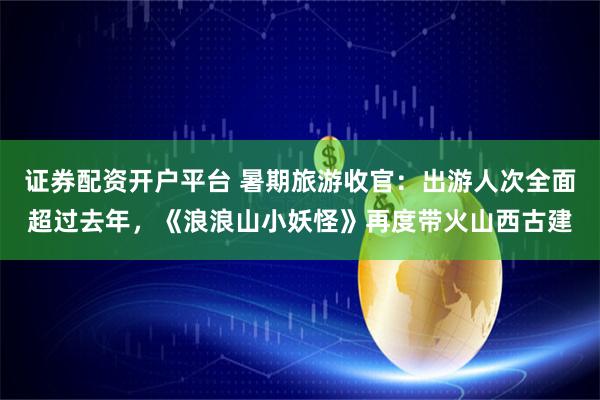 证券配资开户平台 暑期旅游收官：出游人次全面超过去年，《浪浪山小妖怪》再度带火山西古建