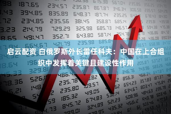 启云配资 白俄罗斯外长雷任科夫：中国在上合组织中发挥着关键且建设性作用