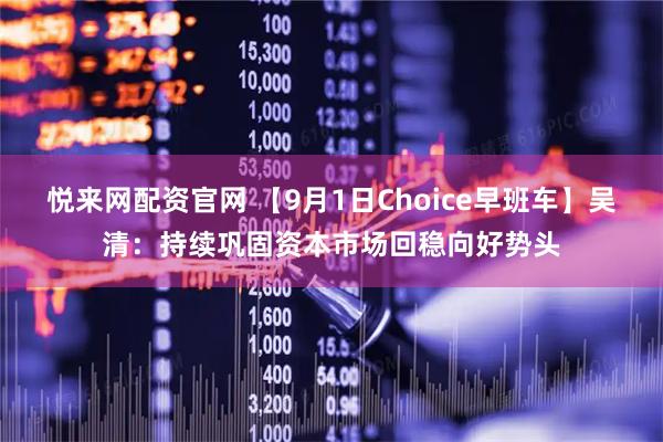 悦来网配资官网 【9月1日Choice早班车】吴清：持续巩固资本市场回稳向好势头