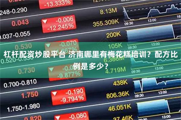 杠杆配资炒股平台 济南哪里有梅花糕培训？配方比例是多少？
