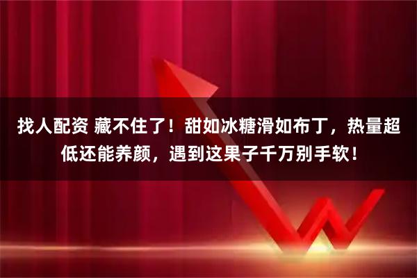 找人配资 藏不住了！甜如冰糖滑如布丁，热量超低还能养颜，遇到这果子千万别手软！