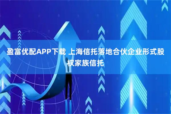 盈富优配APP下载 上海信托落地合伙企业形式股权家族信托