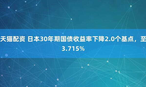 天猫配资 日本30年期国债收益率下降2.0个基点，至3.715%